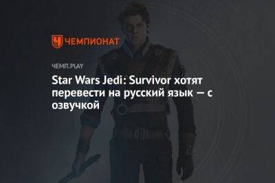 Star Wars Jedi - Star Wars Jedi: Survivor хотят перевести на русский язык — с озвучкой - championat.com - Россия