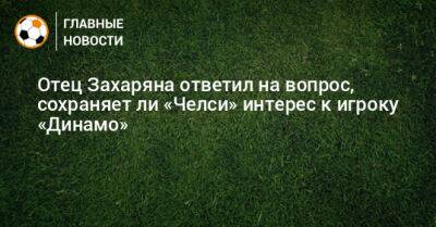Отец Захаряна ответил на вопрос, сохраняет ли «Челси» интерес к игроку «Динамо»
