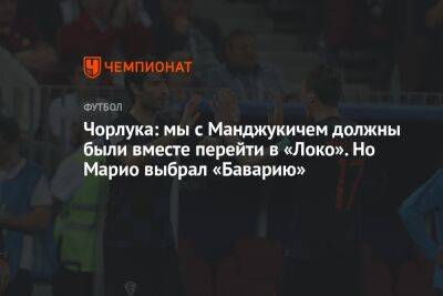 Чорлука: мы с Манджукичем должны были вместе перейти в «Локо». Но Марио выбрал «Баварию»