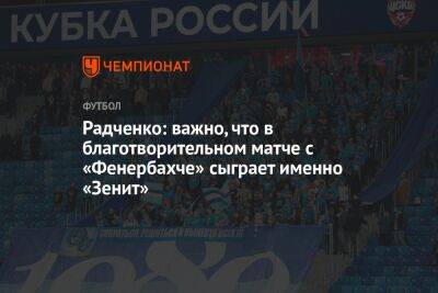 Радченко: важно, что в благотворительном матче с «Фенербахче» сыграет именно «Зенит»