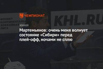 Мартемьянов: очень меня волнует состояние «Сибири» перед плей-офф, ночами не сплю