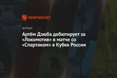 Артём Дзюба дебютирует за «Локомотив» в матче со «Спартаком» в Кубке России