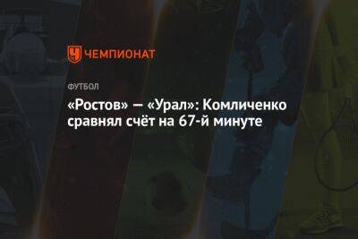 «Ростов» — «Урал»: Комличенко сравнял счёт на 67-й минуте