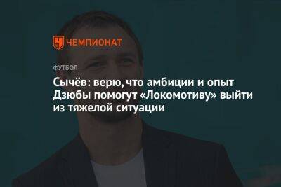 Сычёв: верю, что амбиции и опыт Дзюбы помогут «Локомотиву» выйти из тяжелой ситуации