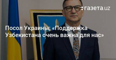 Посол Украины: «Поддержка Узбекистана очень важна для нас»