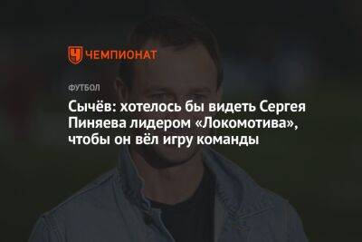 Сычёв: хотелось бы видеть Сергея Пиняева лидером «Локомотива», чтобы он вёл игру команды
