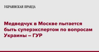 Медведчук в Москве пытается быть суперэкспертом по вопросам Украины – ГУР