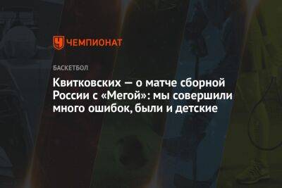 Квитковских — о матче сборной России с «Мегой»: мы совершили много ошибок, были и детские