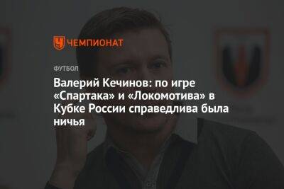 Валерий Кечинов: по игре «Спартака» и «Локомотива» в Кубке России справедлива была ничья