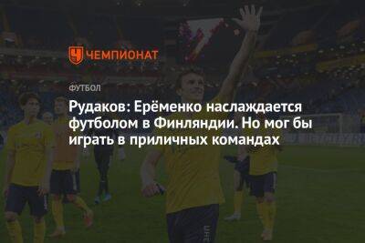 Роман Еременко - Олег Лысенко - Рудаков: Ерёменко наслаждается футболом в Финляндии. Но мог бы играть в приличных командах - championat.com - Санкт-Петербург - Финляндия