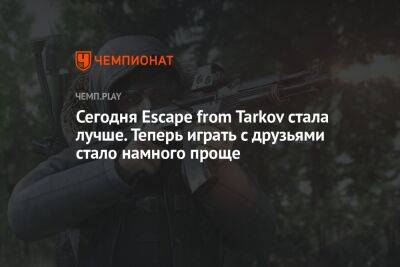 Сегодня Escape from Tarkov стала лучше. Теперь играть с друзьями стало намного проще