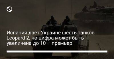 Испания дает Украине шесть танков Leopard 2, но цифра может быть увеличена до 10 – премьер