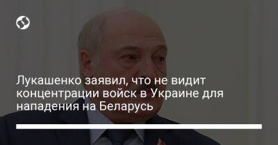 Лукашенко заявил, что не видит концентрации войск в Украине для нападения на Беларусь