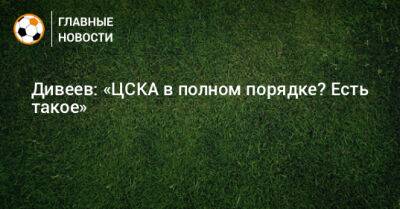 Дивеев: «ЦСКА в полном порядке? Есть такое»