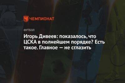 Игорь Дивеев: показалось, что ЦСКА в полнейшем порядке? Есть такое. Главное — не сглазить