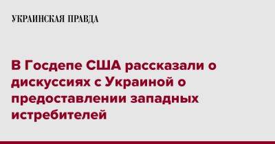 Виктория Нуланд - В Госдепе США рассказали о дискуссиях с Украиной о предоставлении западных истребителей - pravda.com.ua - США - Украина - Washington