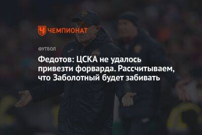 Федотов: ЦСКА не удалось привезти форварда. Рассчитываем, что Заболотный будет забивать