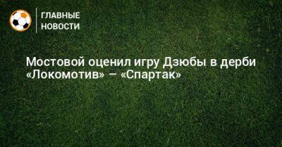 Мостовой оценил игру Дзюбы в дерби «Локомотив» – «Спартак»