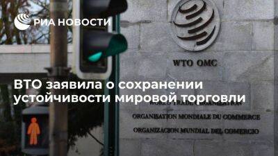 ВТО заявила о сохранении устойчивости мировой торговли, несмотря на конфликт на Украине