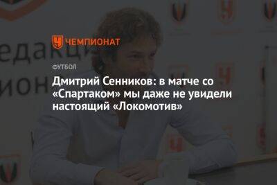 Дмитрий Сенников: в матче со «Спартаком» мы даже не увидели настоящий «Локомотив»
