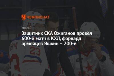 Защитник СКА Ожиганов провёл 600-й матч в КХЛ, форвард армейцев Яшкин — 200-й