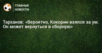 Тарханов: «Вероятно, Кокорин взялся за ум. Он может вернуться в сборную»