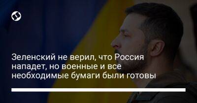 Зеленский не верил, что Россия нападет, но военные и все необходимые бумаги были готовы