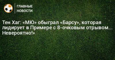 Тен Хаг: «МЮ» обыграл «Барсу», которая лидирует в Примере с 8-очковым отрывом... Невероятно!»