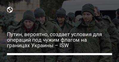 Путин, вероятно, создает условия для операций под чужим флагом на границах Украины – ISW