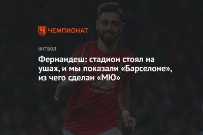 Фернандеш: стадион стоял на ушах, и мы показали «Барселоне», из чего сделан «МЮ»