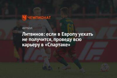 Литвинов: если в Европу уехать не получится, проведу всю карьеру в «Спартаке»