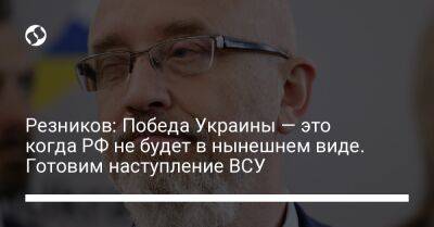 Резников: Победа Украины — это когда РФ не будет в нынешнем виде. Готовим наступление ВСУ