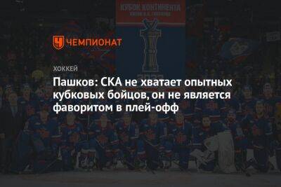 Пашков: СКА не хватает опытных кубковых бойцов, он не является фаворитом в плей-офф