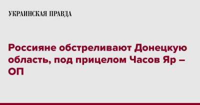 Россияне обстреливают Донецкую область, под прицелом Часов Яр – ОП