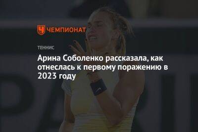Арина Соболенко рассказала, как отнеслась к первому поражению в 2023 году