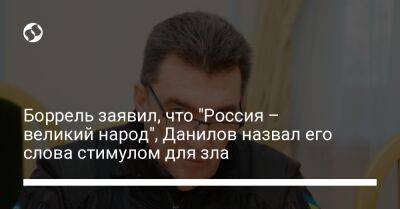 Боррель заявил, что "Россия – великий народ", Данилов назвал его слова стимулом для зла