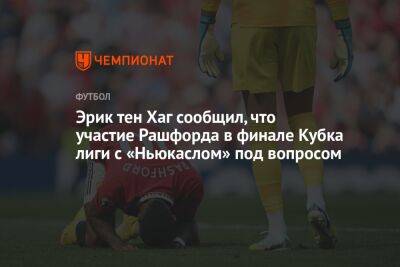 Эрик тен Хаг сообщил, что участие Рашфорда в финале Кубка лиги с «Ньюкаслом» под вопросом