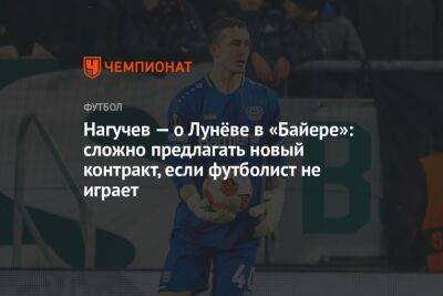 Нагучев — о Лунёве в «Байере»: сложно предлагать новый контракт, если футболист не играет