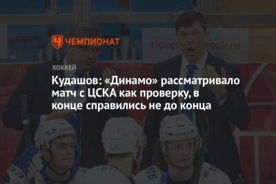 Кудашов: «Динамо» рассматривало матч с ЦСКА как проверку, в конце справились не до конца