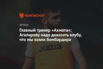 Главный тренер «Ахмата»: Агаларову надо доказать клубу, что мы взяли бомбардира