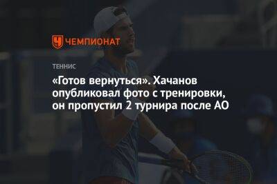 «Готов вернуться». Хачанов опубликовал фото с тренировки, он пропустил 2 турнира после AO