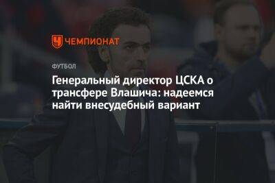 Генеральный директор ЦСКА о трансфере Влашича: надеемся найти внесудебный вариант