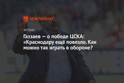 Газзаев — о победе ЦСКА: «Краснодару ещё повезло. Как можно так играть в обороне?