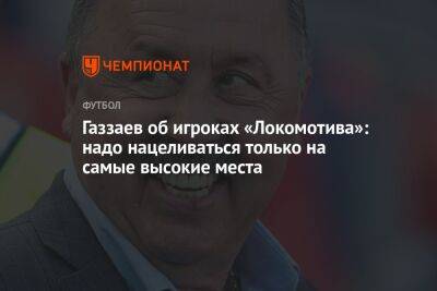 Газзаев об игроках «Локомотива»: надо нацеливаться только на самые высокие места