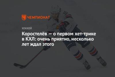 Коростелёв — о первом хет-трике в КХЛ: очень приятно, несколько лет ждал этого