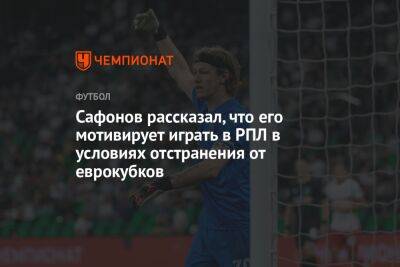 Сафонов рассказал, что его мотивирует играть в РПЛ в условиях отстранения от еврокубков
