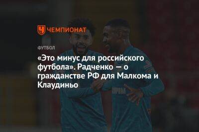 «Это минус для российского футбола». Радченко — о гражданстве РФ для Малкома и Клаудиньо