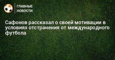 Сафонов рассказал о своей мотивации в условиях отстранения от международного футбола
