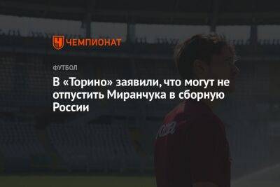 В «Торино» заявили, что могут не отпустить Миранчука в сборную России