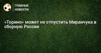 «Торино» может не отпустить Миранчука в сборную России